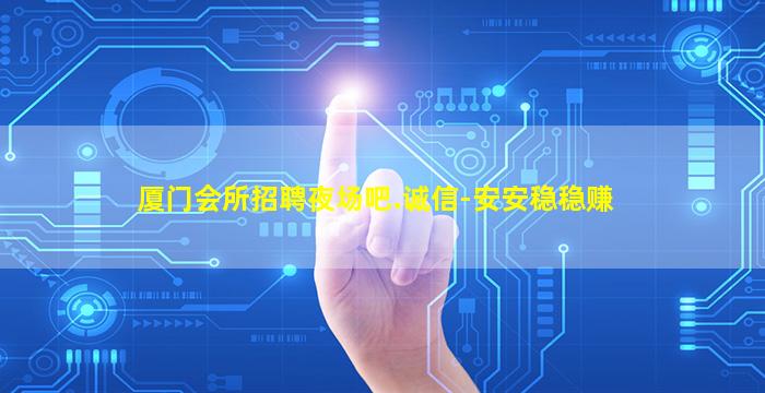 厦门会所招聘夜场吧.诚信-安安稳稳赚